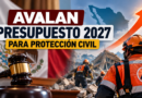 Avalan Presupuesto 2027 Para Fortalecer la Protección Civil
